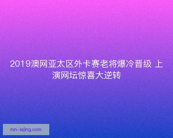2019澳网亚太区外卡赛老将爆冷晋级 上演网坛惊喜大逆转